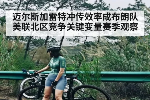 迈尔斯加雷特冲传效率成布朗队美联北区竞争关键变量赛季观察